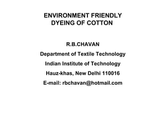 ENVIRONMENT FRIENDLY DYEING OF COTTON  R.B.CHAVAN Department of Textile Technology Indian Institute of Technology Hauz-khas, New Delhi 110016 E-mail: rbchavan@hotmail.com 