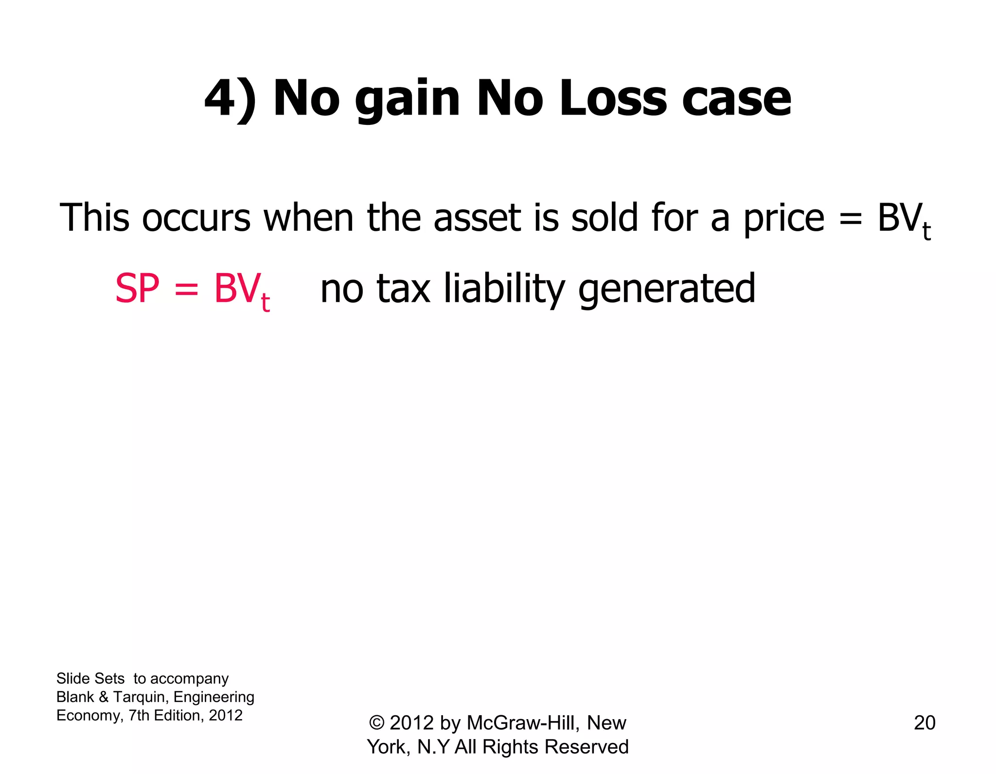 4) No gain No Loss case
This occurs when the asset is sold for a price = BVt
SP = BVt no tax liability generated
Slide Sets to accompany
Blank & Tarquin, Engineering
Economy, 7th Edition, 2012
20© 2012 by McGraw-Hill, New
York, N.Y All Rights Reserved
 