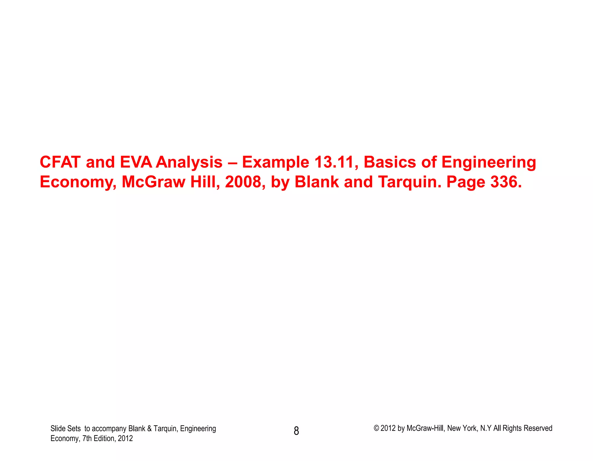 Slide Sets to accompany Blank & Tarquin, Engineering
Economy, 7th Edition, 2012
© 2012 by McGraw-Hill, New York, N.Y All Rights Reserved8
CFAT and EVA Analysis – Example 13.11, Basics of Engineering
Economy, McGraw Hill, 2008, by Blank and Tarquin. Page 336.
 