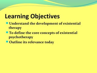 Learning Objectives 
Understand the development of existential 
therapy 
To define the core concepts of existential 
psychotherapy 
Outline its relevance today 
 