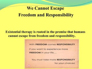 We Cannot Escape 
Freedom and Responsibility 
Existential therapy is rooted in the premise that humans 
cannot escape from freedom and responsibility. 
 