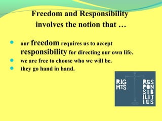 Freedom and Responsibility 
involves the notion that … 
 our freedom requires us to accept 
responsibility for directing our own life. 
 we are free to choose who we will be. 
 they go hand in hand. 
 