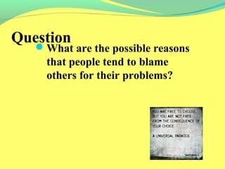 Question 
What are the possible reasons 
that people tend to blame 
others for their problems? 
 