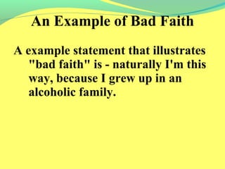 An Example of Bad Faith 
A example statement that illustrates 
"bad faith" is - naturally I'm this 
way, because I grew up in an 
alcoholic family. 
 