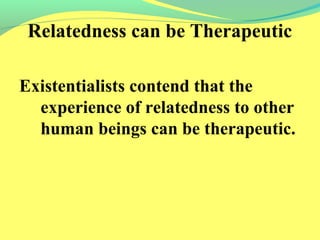Relatedness can be Therapeutic 
Existentialists contend that the 
experience of relatedness to other 
human beings can be therapeutic. 
 