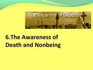 6.The Awareness of 
Death and Nonbeing 
 