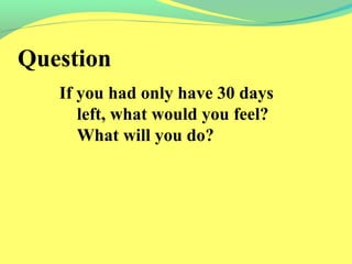 Question 
If you had only have 30 days 
left, what would you feel? 
What will you do? 
 