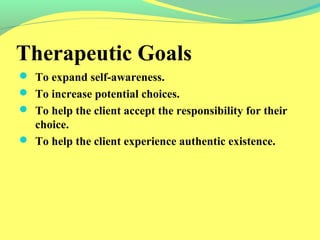Therapeutic Goals 
 To expand self-awareness. 
 To increase potential choices. 
 To help the client accept the responsibility for their 
choice. 
 To help the client experience authentic existence. 
 