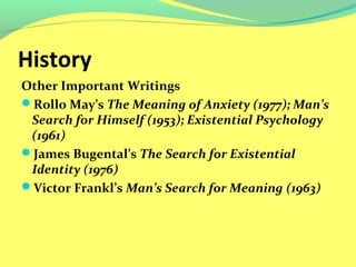 History 
Other Important Writings 
Rollo May’s The Meaning of Anxiety (1977); Man’s 
Search for Himself (1953); Existential Psychology 
(1961) 
James Bugental’s The Search for Existential 
Identity (1976) 
Victor Frankl’s Man’s Search for Meaning (1963) 
 