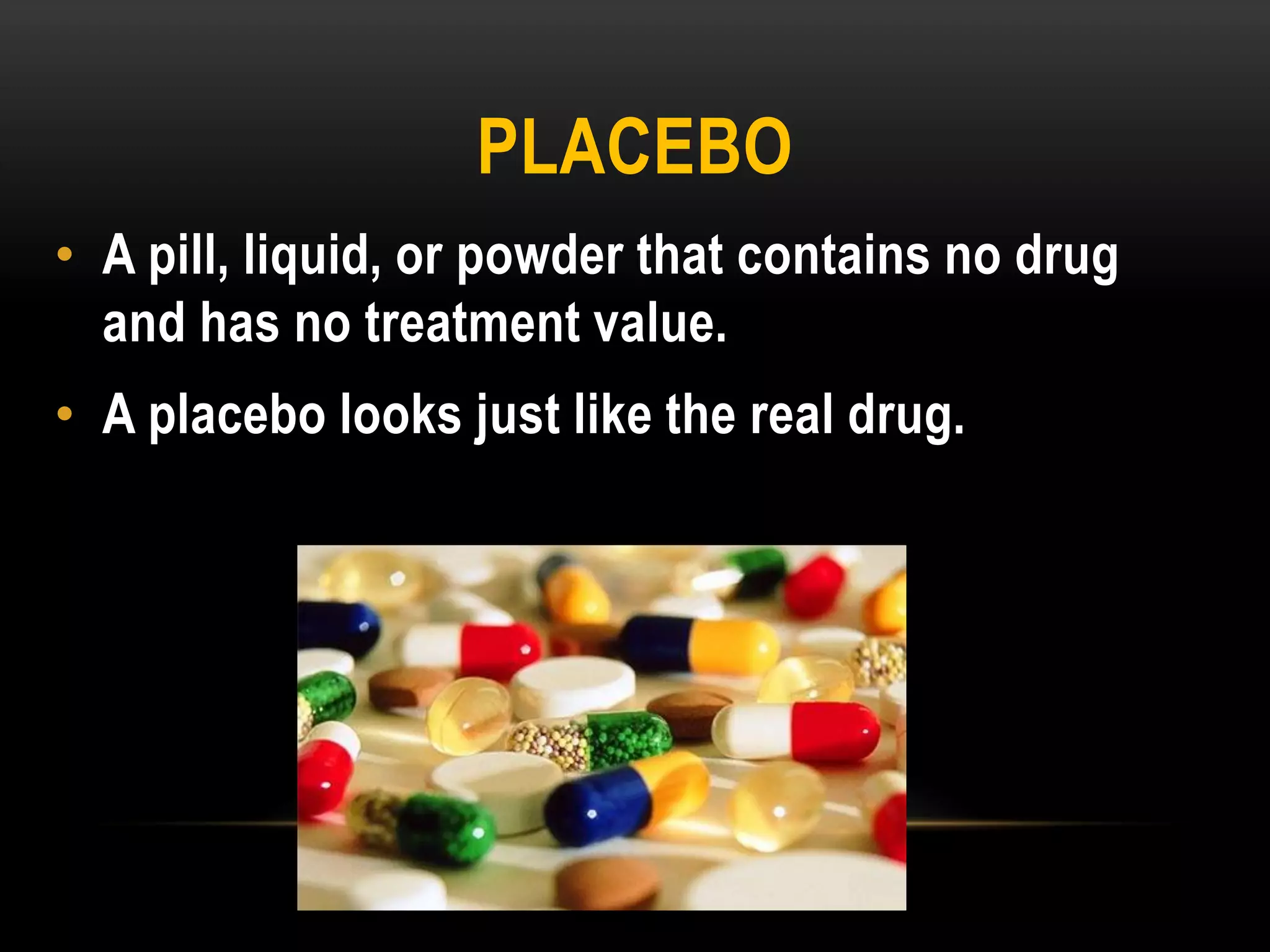 PLACEBO
• A pill, liquid, or powder that contains no drug
and has no treatment value.
• A placebo looks just like the real drug.
 