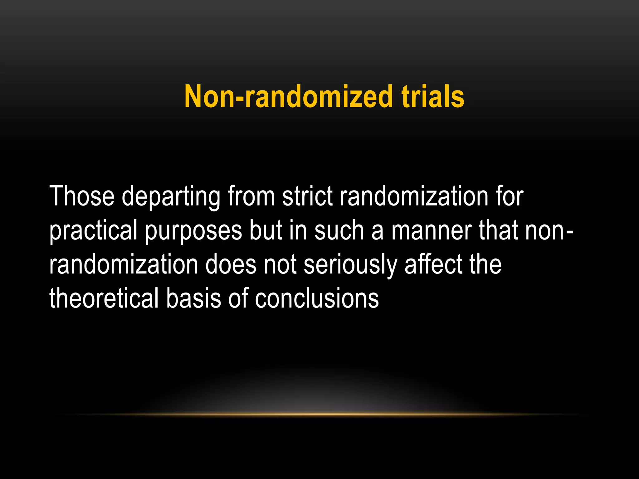 Non-randomized trials
Those departing from strict randomization for
practical purposes but in such a manner that non-
randomization does not seriously affect the
theoretical basis of conclusions
 