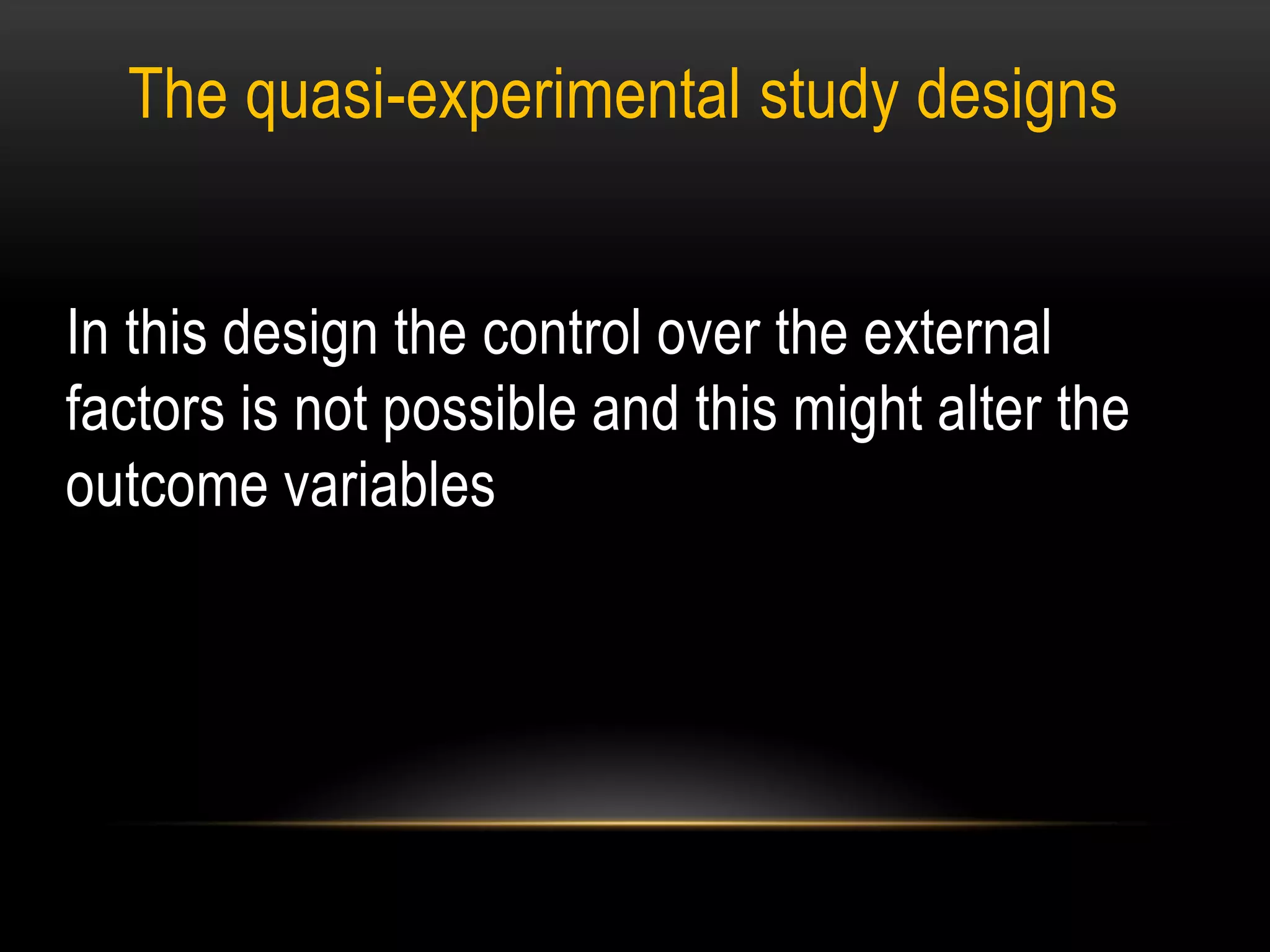 The quasi-experimental study designs
In this design the control over the external
factors is not possible and this might alter the
outcome variables
 