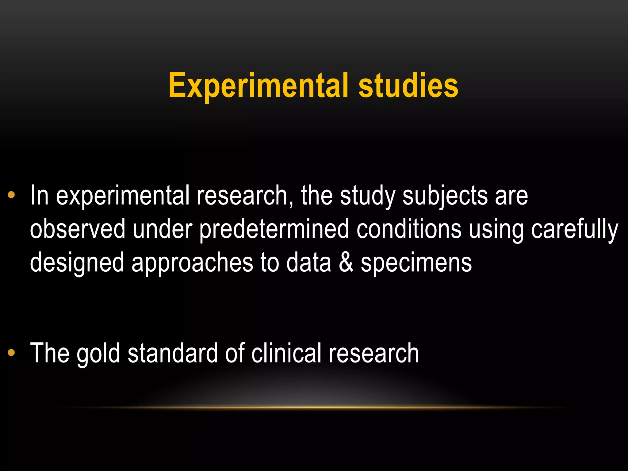 Experimental studies
• In experimental research, the study subjects are
observed under predetermined conditions using carefully
designed approaches to data & specimens
• The gold standard of clinical research
 