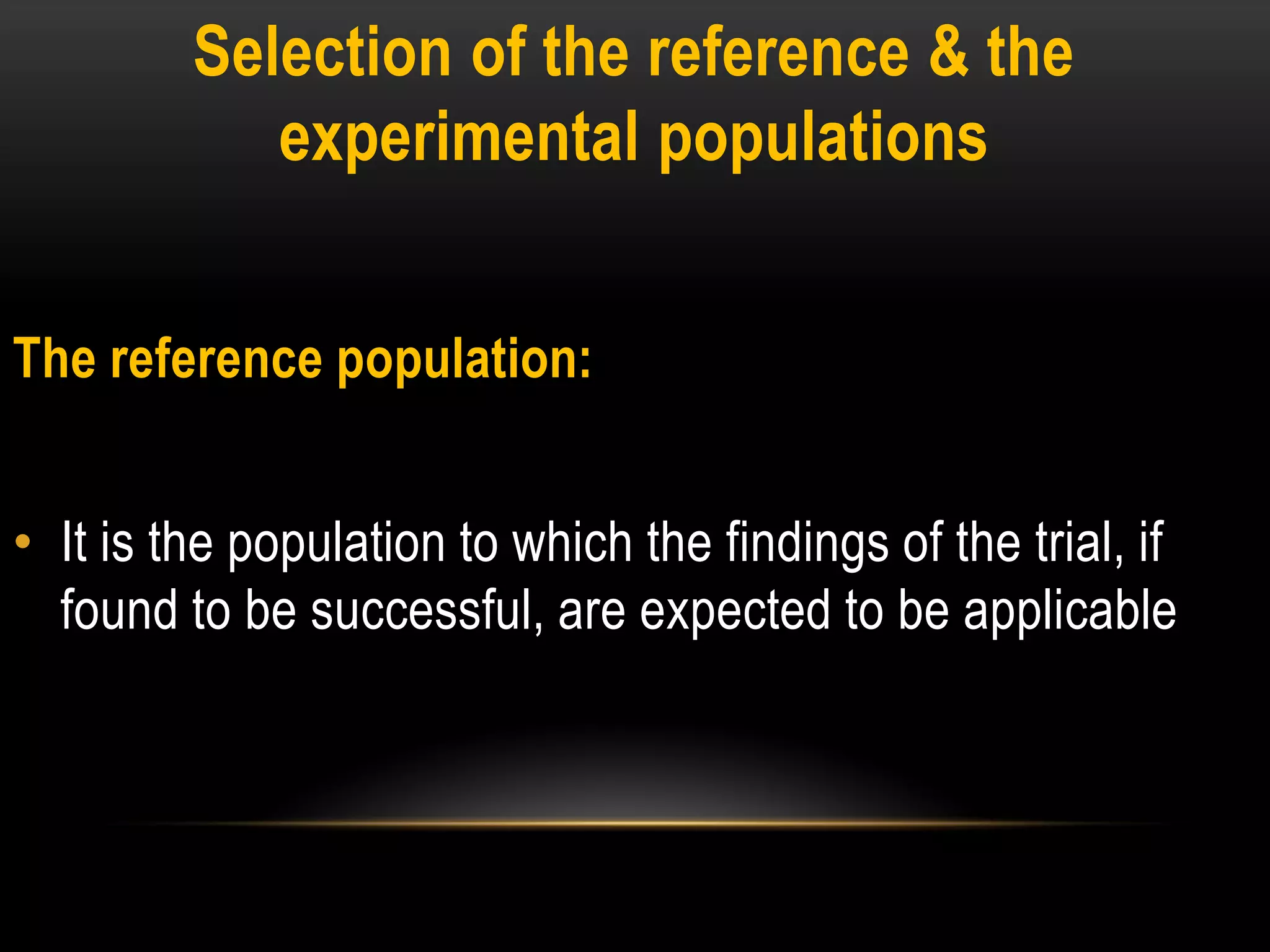 Selection of the reference & the
experimental populations
The reference population:
• It is the population to which the findings of the trial, if
found to be successful, are expected to be applicable
 