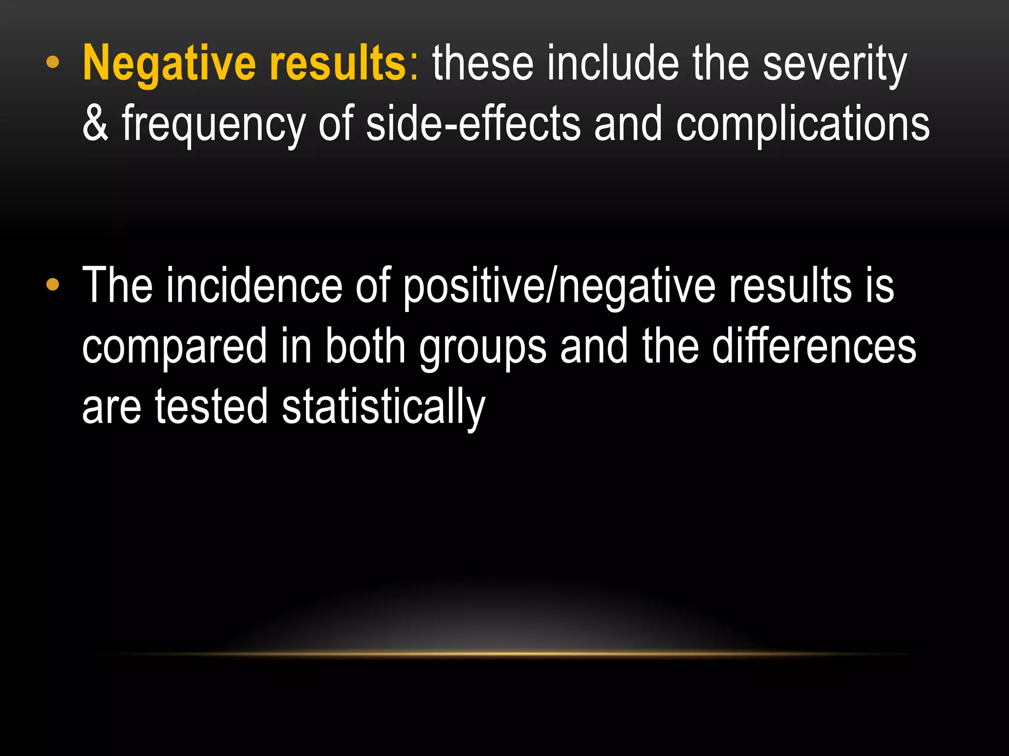• Negative results: these include the severity
& frequency of side-effects and complications
• The incidence of positive/negative results is
compared in both groups and the differences
are tested statistically
 