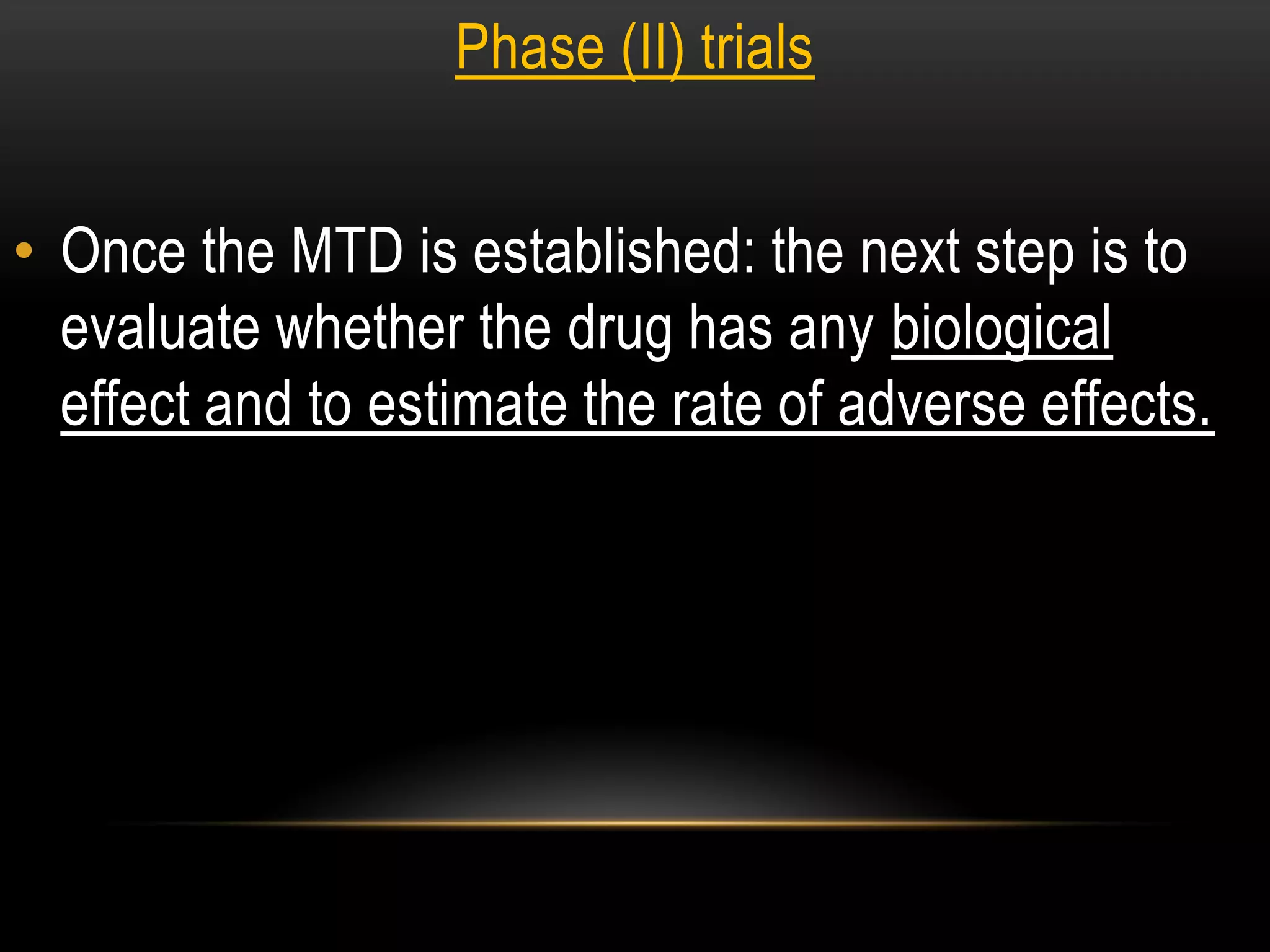 Phase (II) trials
• Once the MTD is established: the next step is to
evaluate whether the drug has any biological
effect and to estimate the rate of adverse effects.
 