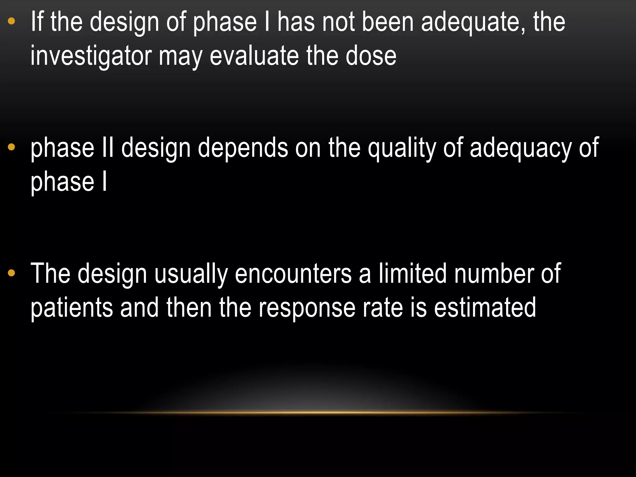 • If the design of phase I has not been adequate, the
investigator may evaluate the dose
• phase II design depends on the quality of adequacy of
phase I
• The design usually encounters a limited number of
patients and then the response rate is estimated
 