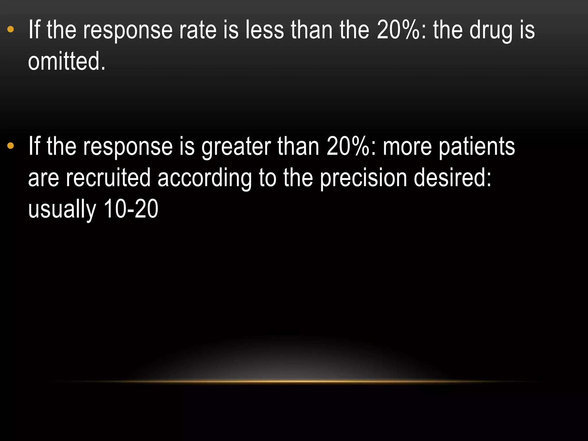 • If the response rate is less than the 20%: the drug is
omitted.
• If the response is greater than 20%: more patients
are recruited according to the precision desired:
usually 10-20
 