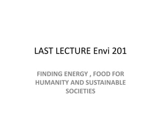 LAST LECTURE Envi 201
FINDING ENERGY , FOOD FOR
HUMANITY AND SUSTAINABLE
SOCIETIES
 