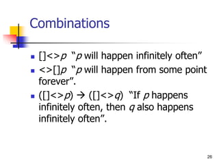 26
Combinations
 []<>p “p will happen infinitely often”
 <>[]p “p will happen from some point
forever”.
 ([]<>p)  ([]<>q) “If p happens
infinitely often, then q also happens
infinitely often”.
 