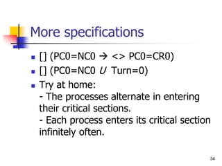 34
More specifications
 [] (PC0=NC0  <> PC0=CR0)
 [] (PC0=NC0 U Turn=0)
 Try at home:
- The processes alternate in entering
their critical sections.
- Each process enters its critical section
infinitely often.
 