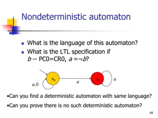48
Nondeterministic automaton
 What is the language of this automaton?
 What is the LTL specification if
b -- PC0=CR0, a =¬b?
•Can you find a deterministic automaton with same language?
•Can you prove there is no such deterministic automaton?
a,b
a
a
s0 s1
 