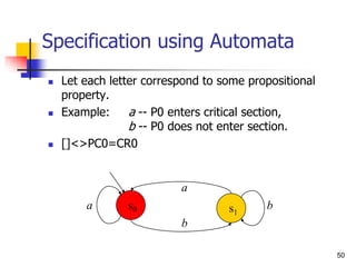 50
Specification using Automata
 Let each letter correspond to some propositional
property.
 Example: a -- P0 enters critical section,
b -- P0 does not enter section.
 []<>PC0=CR0
a
a
b
b
s0 s1
 