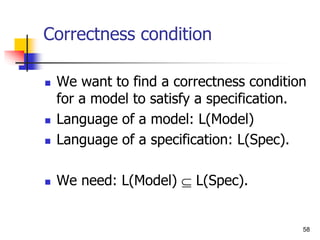 58
Correctness condition
 We want to find a correctness condition
for a model to satisfy a specification.
 Language of a model: L(Model)
 Language of a specification: L(Spec).
 We need: L(Model)  L(Spec).
 