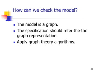62
How can we check the model?
 The model is a graph.
 The specification should refer the the
graph representation.
 Apply graph theory algorithms.
 
