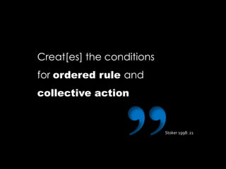 Creat[es] the conditions
for ordered rule and
collective action
Stoker 1998: 21
 