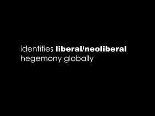 identifies liberal/neoliberal
hegemony globally
 