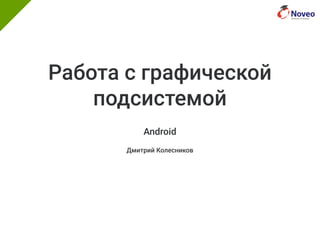 Работа с графической
подсистемой
Android
Дмитрий Колесников
 