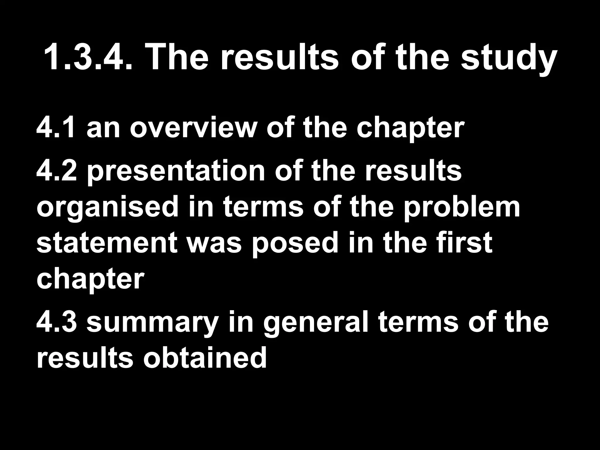 1.3.4. The results of the study 
4.1 an overview of the chapter 
4.2 presentation of the results 
organised in terms of the problem 
statement was posed in the first 
chapter 
4.3 summary in general terms of the 
results obtained 
 