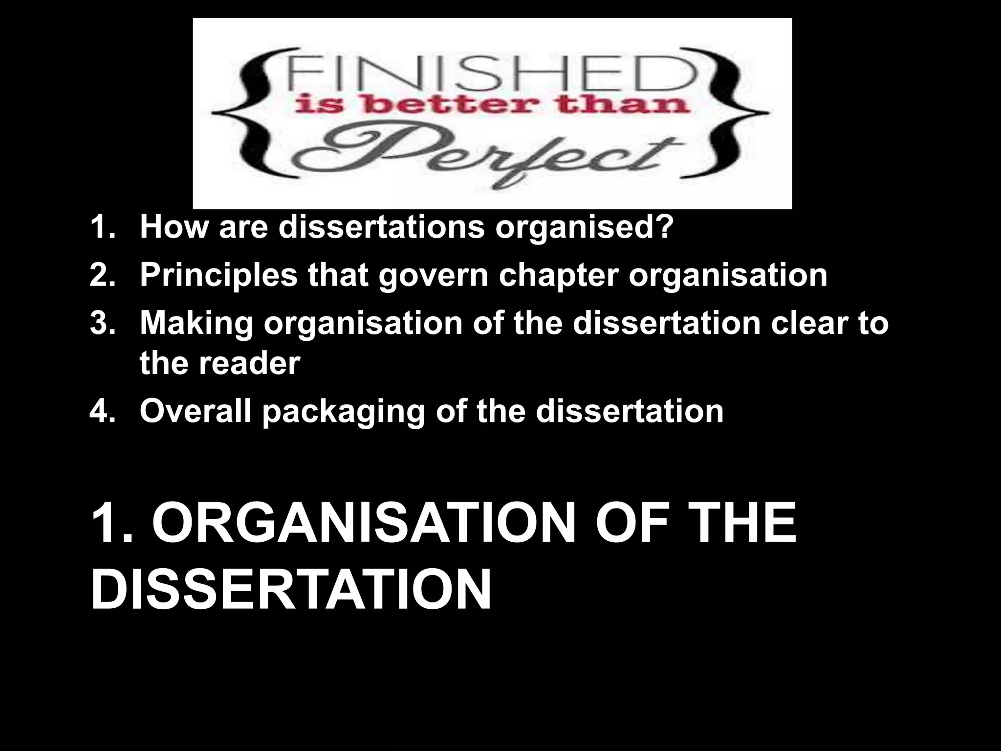 1. How are dissertations organised? 
2. Principles that govern chapter organisation 
3. Making organisation of the dissertation clear to 
the reader 
4. Overall packaging of the dissertation 
1. ORGANISATION OF THE 
DISSERTATION 
 