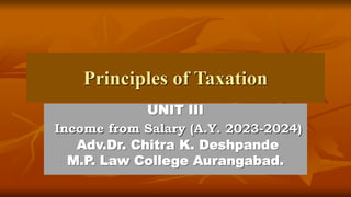 Principles of Taxation
UNIT III
Income from Salary (A.Y. 2023-2024)
Adv.Dr. Chitra K. Deshpande
M.P. Law College Aurangabad.
 