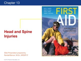 First Aid for Colleges
and Universities
10 Edition
Chapter 13
© 2012 Pearson Education, Inc.
Head and Spine
Injuries
Slide Presentation prepared by
Randall Benner, M.Ed., NREMT-P
 