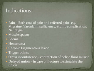  Pain – Both case of pain and referred pain- e.g.-
Migraine, Vascular insufficiency, Stump complication,
Neuralgia
 Muscle spasm
 Edema
 Hematoma
 Chronic Ligamentous lesion
 Trigger points
 Stress incontinence – contraction of pelvic floor muscle
 Delayed union – in case of fracture to stimulate the
union
 