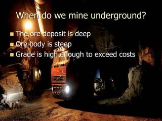 When do we mine underground?
 The ore deposit is deep
 Ore body is steep
 Grade is high enough to exceed costs
 