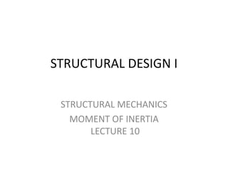 STRUCTURAL DESIGN I
STRUCTURAL MECHANICS
MOMENT OF INERTIA
LECTURE 10
 