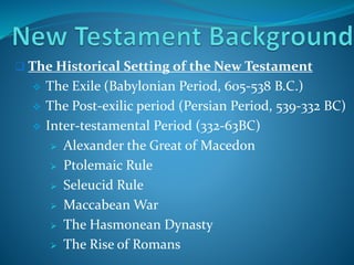  The Historical Setting of the New Testament 
 The Exile (Babylonian Period, 605-538 B.C.) 
 The Post-exilic period (Persian Period, 539-332 BC) 
 Inter-testamental Period (332-63BC) 
 Alexander the Great of Macedon 
 Ptolemaic Rule 
 Seleucid Rule 
 Maccabean War 
 The Hasmonean Dynasty 
 The Rise of Romans 
 
