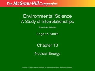 Environmental Science
A Study of Interrelationships
                              Eleventh Edition

                         Enger & Smith


                           Chapter 10
                      Nuclear Energy


Copyright © The McGraw-Hill Companies, Inc. Permission required for reproduction or display.
 