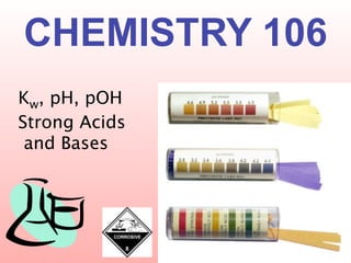 CHEMISTRY 106
Kw, pH, pOH
Strong Acids
 and Bases
 