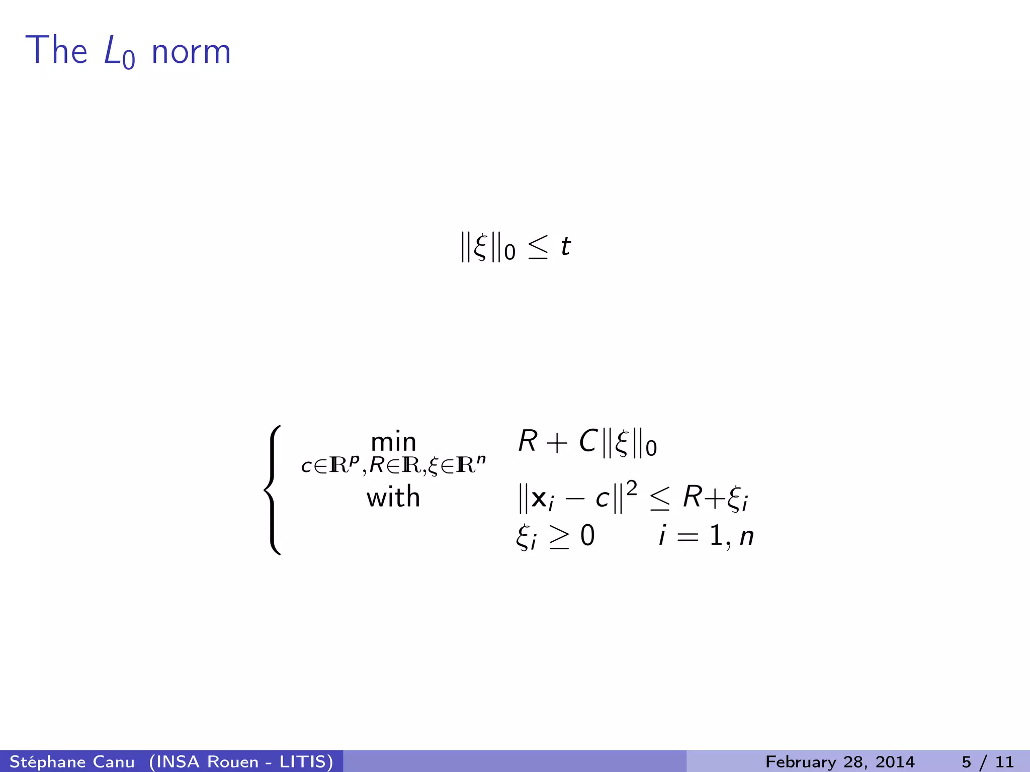 The L0 norm
&xi; 0 &le; t



min
c&isin;IRp
,R&isin;IR,&xi;&isin;IRn
R + C &xi; 0
with xi &minus; c 2 &le; R+&xi;i
&xi;i &ge; 0 i = 1, n
St&eacute;phane Canu (INSA Rouen - LITIS) February 28, 2014 5 / 11
 