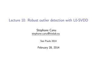 Lecture 10: Robust outlier detection with L0-SVDD
Stéphane Canu
stephane.canu@litislab.eu
Sao Paulo 2014
February 28, 2014
 