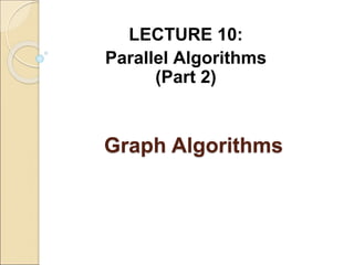 Graph Algorithms
LECTURE 10:
Parallel Algorithms
(Part 2)
 