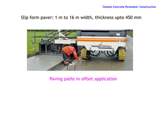 Paving paths in offset application
Slip form paver: 1 m to 16 m width, thickness upto 450 mm
Cement Concrete Pavement- Construction
 
