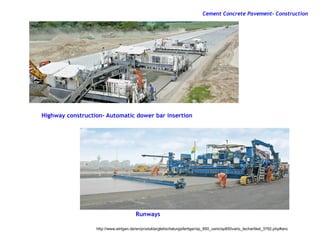 Highway construction- Automatic dower bar insertion
Runways
http://www.wirtgen.de/en/produkte/gleitschalungsfertiger/sp_850_vario/sp850vario_techartikel_3792.php#anc
Cement Concrete Pavement- Construction
 