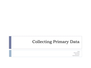 Collecting Primary Data ,[object Object],[object Object],[object Object],[object Object]