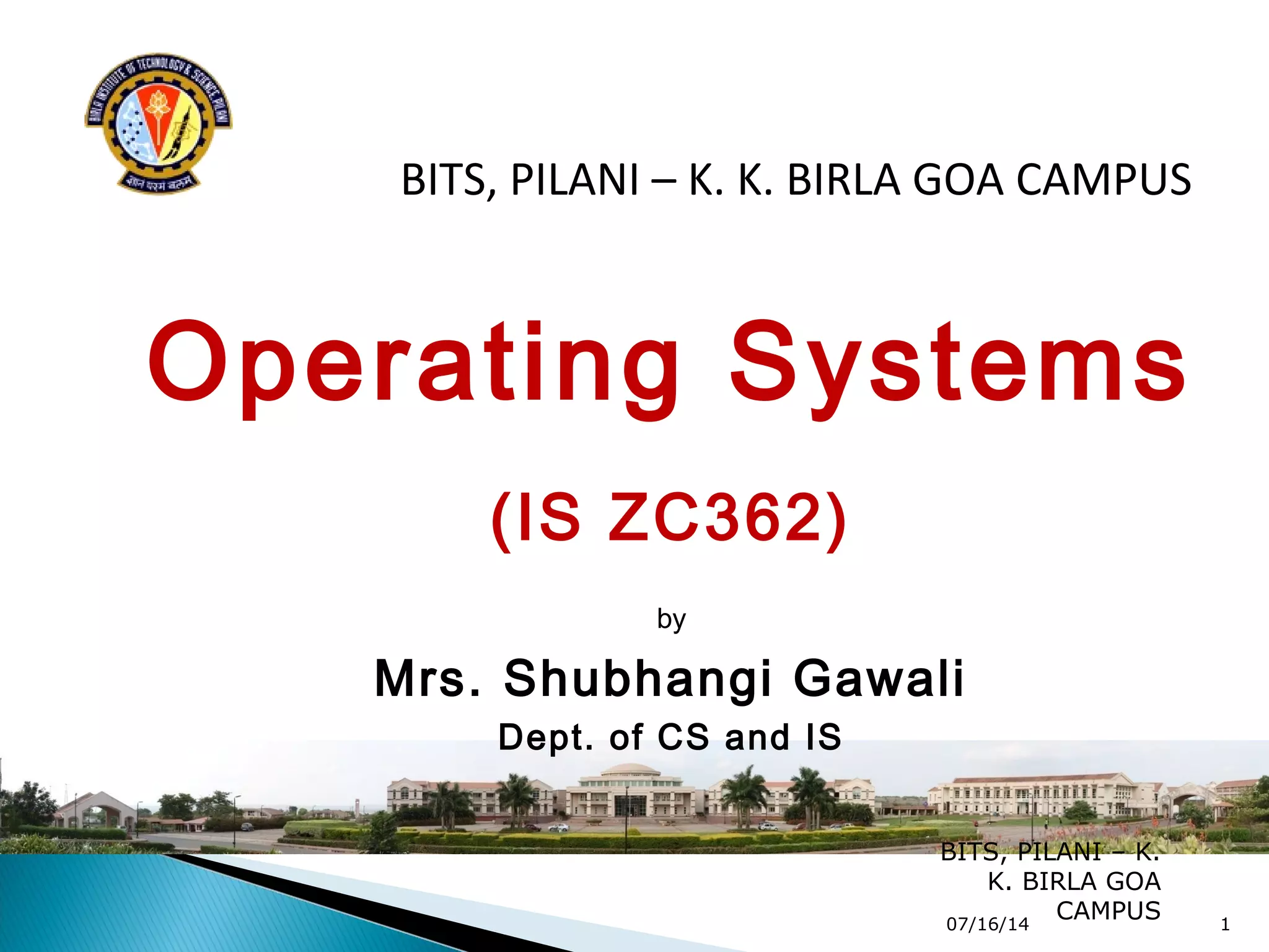 BITS, PILANI – K. K. BIRLA GOA CAMPUS
Operating Systems
(IS ZC362)
by
Mrs. Shubhangi Gawali
Dept. of CS and IS
07/16/14
BITS, PILANI – K.
K. BIRLA GOA
CAMPUS 1
 
