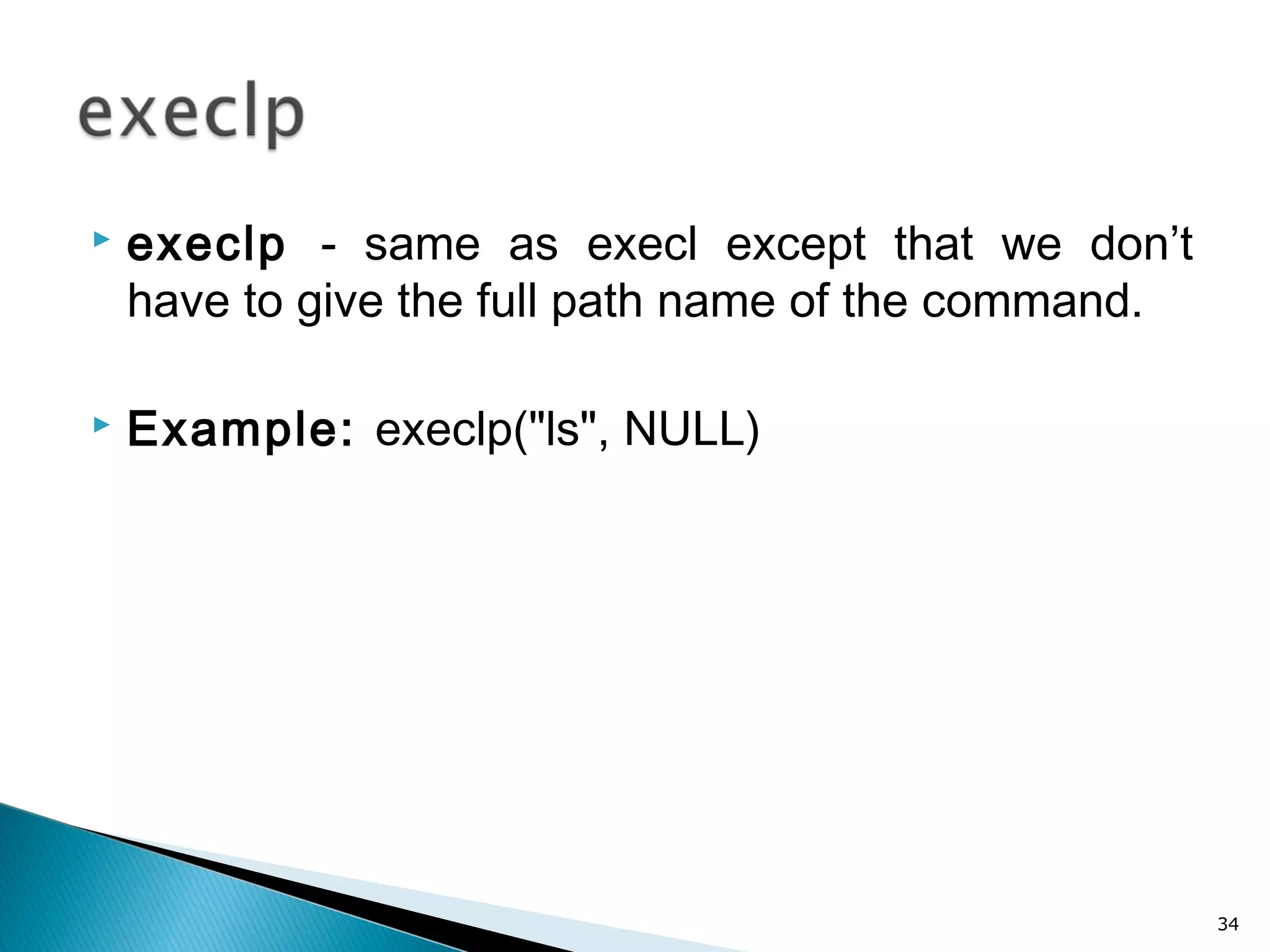  execlp - same as execl except that we don’t
have to give the full path name of the command.
 Example: execlp("ls", NULL)
34
 